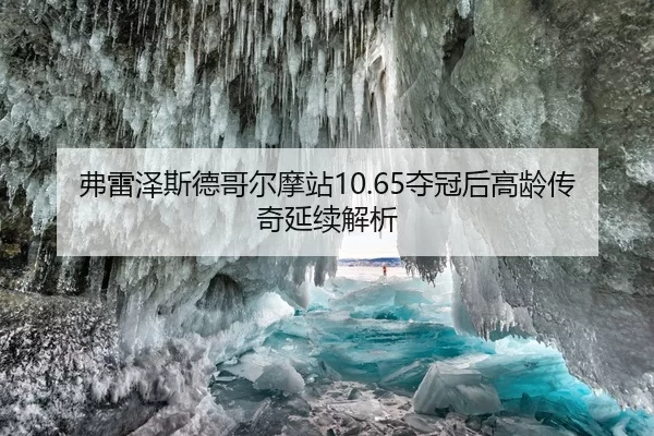 弗雷泽斯德哥尔摩站10.65夺冠后高龄传奇延续解析
