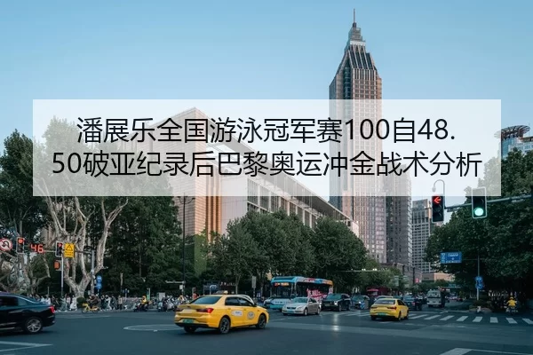 潘展乐全国游泳冠军赛100自48.50破亚纪录后巴黎奥运冲金战术分析